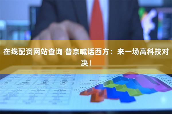 在线配资网站查询 普京喊话西方:来一场高科技对决!