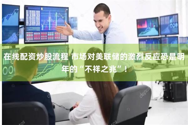 在线配资炒股流程 市场对美联储的激烈反应恐是明年的“不祥之兆”!