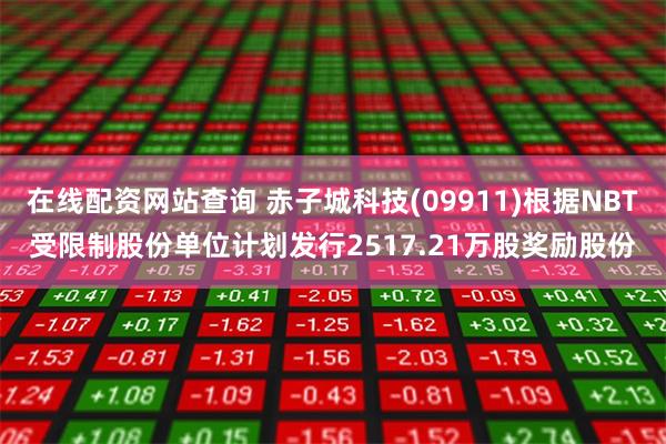 在线配资网站查询 赤子城科技(09911)根据NBT受限制股份单位计划发行2517.21万股奖励股份