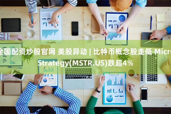 全国配资炒股官网 美股异动 | 比特币概念股走低 MicroStrategy(MSTR.US)跌超4%