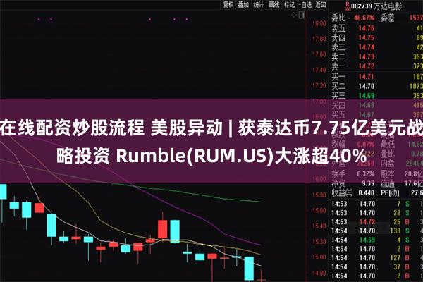 在线配资炒股流程 美股异动 | 获泰达币7.75亿美元战略投资 Rumble(RUM.US)大涨超40%