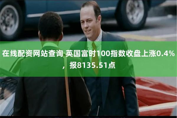 在线配资网站查询 英国富时100指数收盘上涨0.4%，报8135.51点