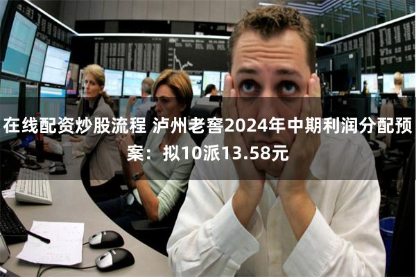 在线配资炒股流程 泸州老窖2024年中期利润分配预案:拟10派13.58元