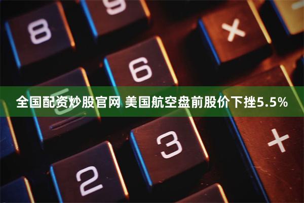 全国配资炒股官网 美国航空盘前股价下挫5.5%