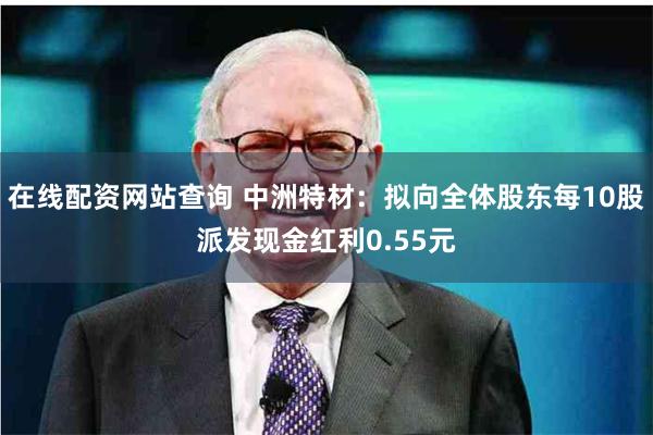 在线配资网站查询 中洲特材:拟向全体股东每10股派发现金红利0.55元