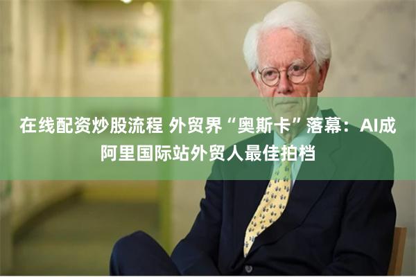 在线配资炒股流程 外贸界“奥斯卡”落幕:AI成阿里国际站外贸人最佳拍档