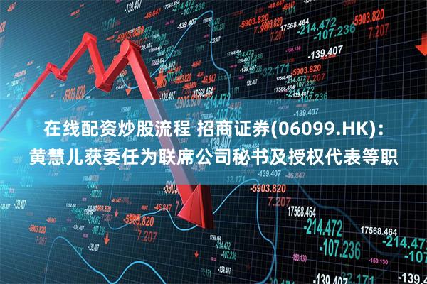 在线配资炒股流程 招商证券(06099.HK):黄慧儿获委任为联席公司秘书及授权代表等职