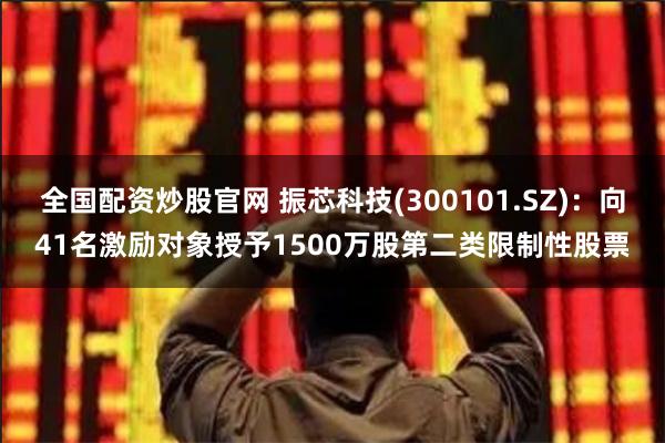 全国配资炒股官网 振芯科技(300101.SZ):向41名激励对象授予1500万股第二类限制性股票