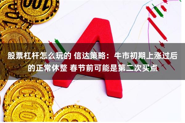 股票杠杆怎么玩的 信达策略:牛市初期上涨过后的正常休整 春节前可能是第二次买点