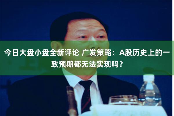 今日大盘小盘全新评论 广发策略:A股历史上的一致预期都无法实现吗?