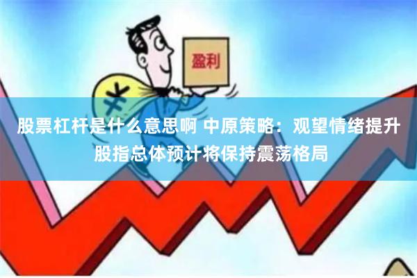 股票杠杆是什么意思啊 中原策略:观望情绪提升 股指总体预计将保持震荡格局