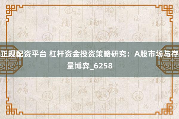 正规配资平台 杠杆资金投资策略研究：A股市场与存量博弈_6258