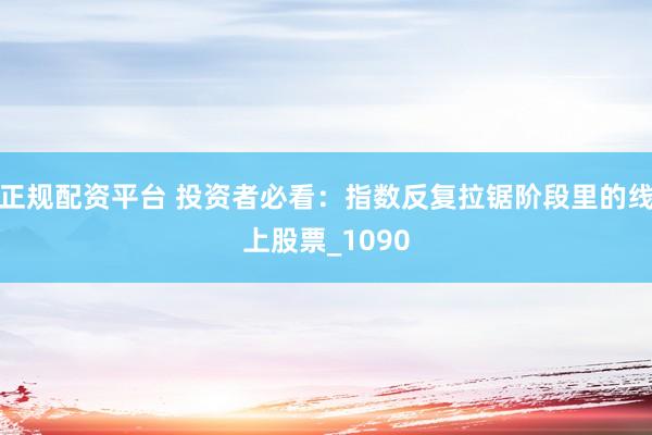 正规配资平台 投资者必看：指数反复拉锯阶段里的线上股票_1090