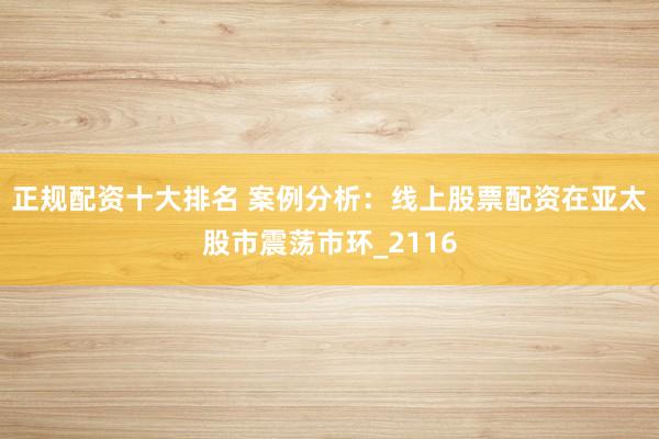 正规配资十大排名 案例分析：线上股票配资在亚太股市震荡市环_2116