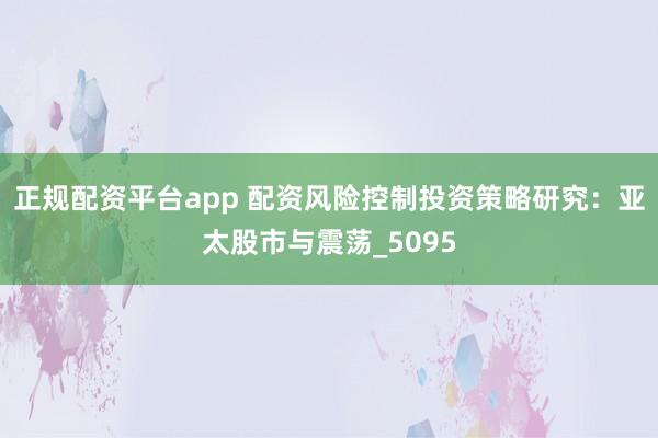 正规配资平台app 配资风险控制投资策略研究：亚太股市与震荡_5095