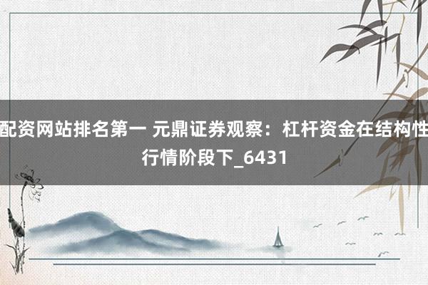 配资网站排名第一 元鼎证券观察：杠杆资金在结构性行情阶段下_6431