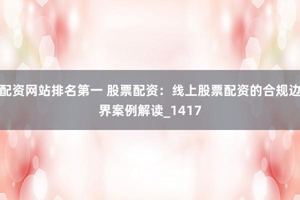 配资网站排名第一 股票配资：线上股票配资的合规边界案例解读_1417