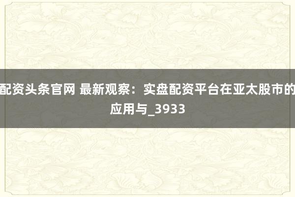 配资头条官网 最新观察：实盘配资平台在亚太股市的应用与_3933