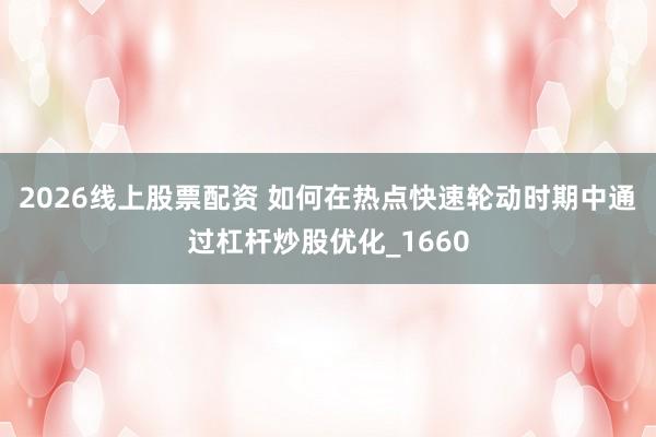 2026线上股票配资 如何在热点快速轮动时期中通过杠杆炒股优化_1660