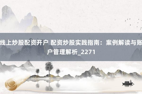 线上炒股配资开户 配资炒股实践指南：案例解读与账户管理解析_2271