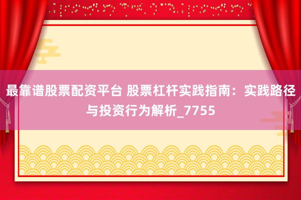 最靠谱股票配资平台 股票杠杆实践指南：实践路径与投资行为解析_7755