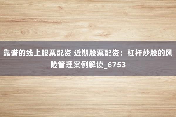 靠谱的线上股票配资 近期股票配资：杠杆炒股的风险管理案例解读_6753