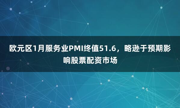 欧元区1月服务业PMI终值51.6，略逊于预期影响股票配资市场