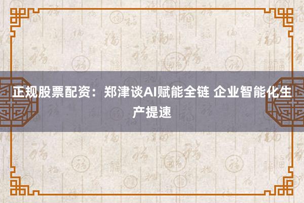 正规股票配资：郑津谈AI赋能全链 企业智能化生产提速