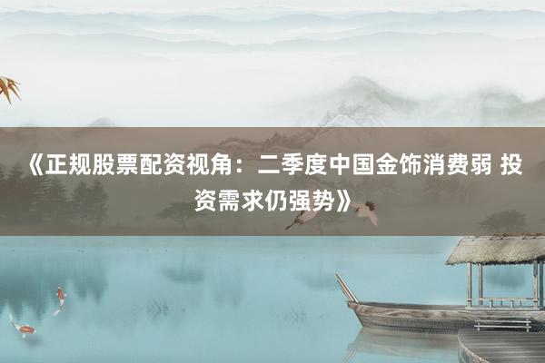 《正规股票配资视角：二季度中国金饰消费弱 投资需求仍强势》