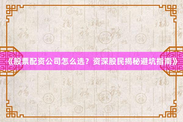 《股票配资公司怎么选？资深股民揭秘避坑指南》