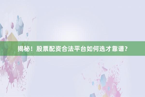揭秘！股票配资合法平台如何选才靠谱？