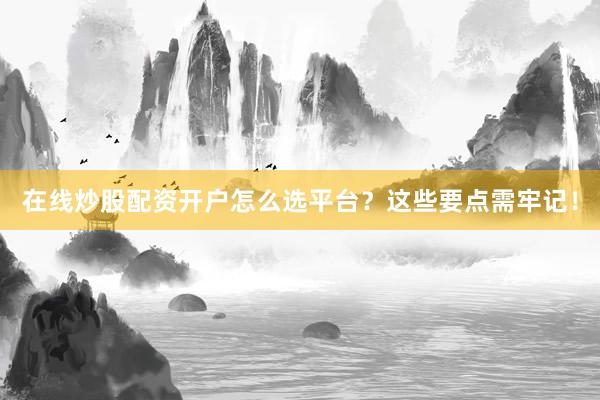 在线炒股配资开户怎么选平台？这些要点需牢记！