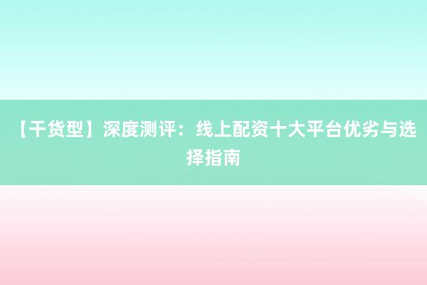 【干货型】深度测评：线上配资十大平台优劣与选择指南