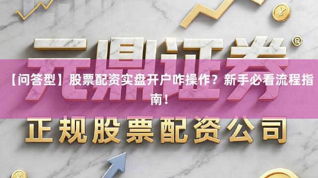 【问答型】股票配资实盘开户咋操作？新手必看流程指南！