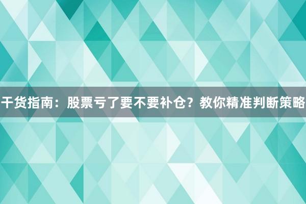 干货指南：股票亏了要不要补仓？教你精准判断策略