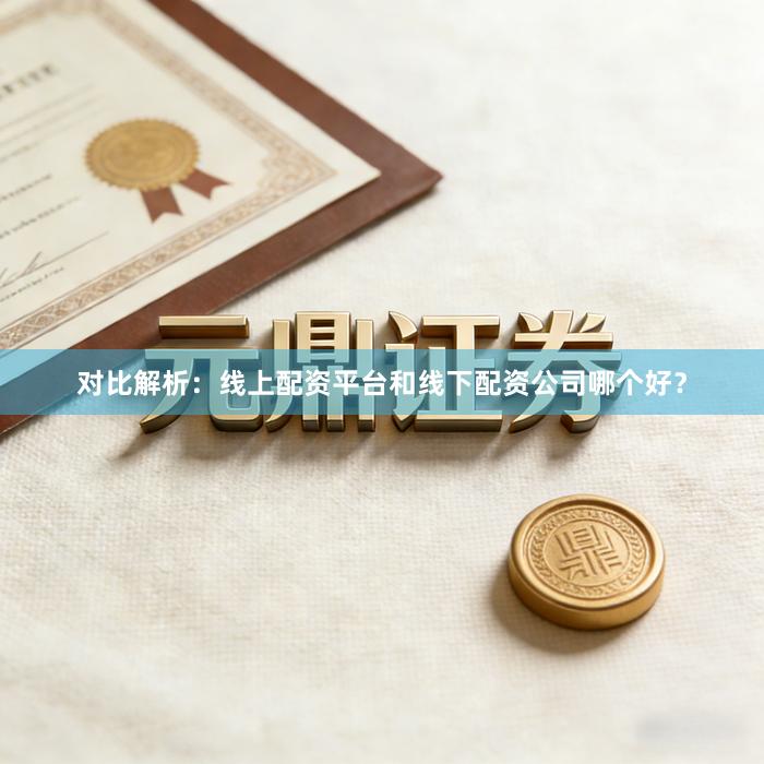 对比解析：线上配资平台和线下配资公司哪个好？