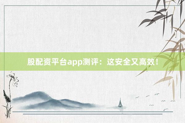 股配资平台app测评：这安全又高效！