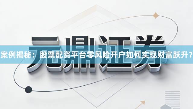 案例揭秘：股票配资平台零风险开户如何实现财富跃升？