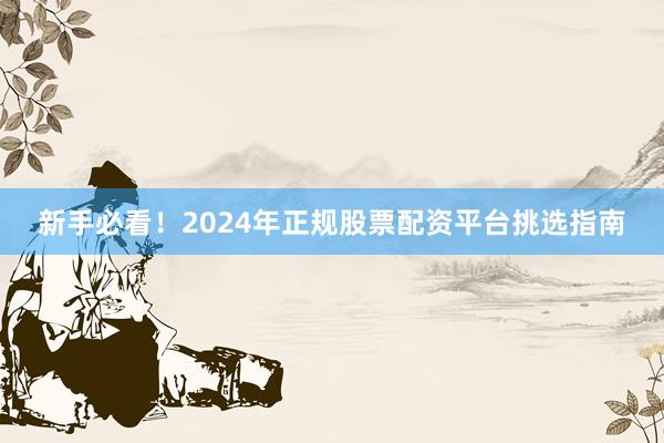 新手必看！2024年正规股票配资平台挑选指南