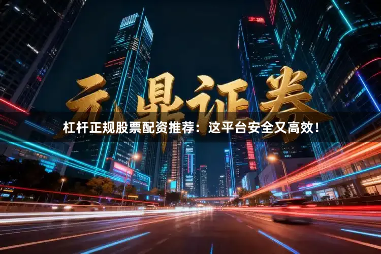 杠杆正规股票配资推荐：这平台安全又高效！