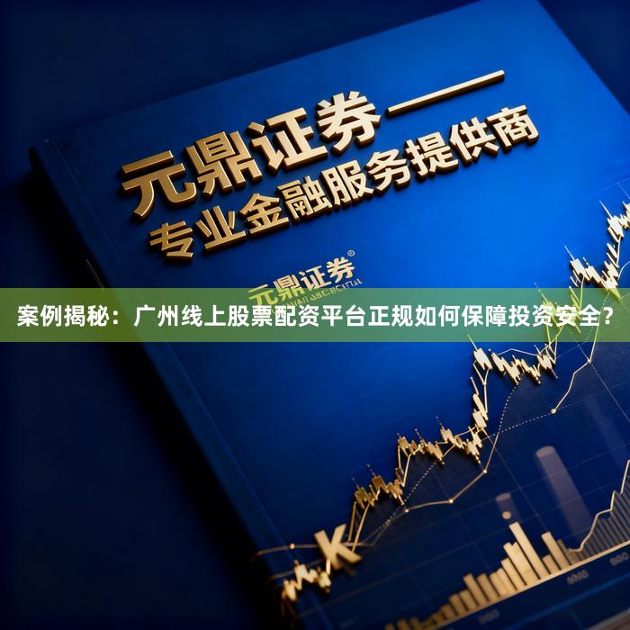 案例揭秘：广州线上股票配资平台正规如何保障投资安全？