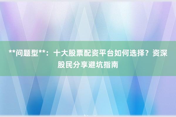 **问题型**：十大股票配资平台如何选择？资深股民分享避坑指南
