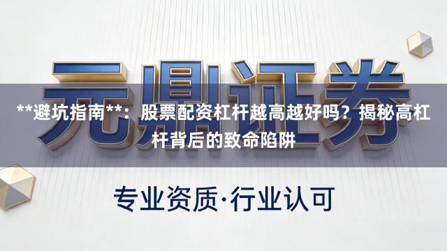 **避坑指南**：股票配资杠杆越高越好吗？揭秘高杠杆背后的致命陷阱