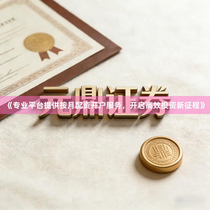 《专业平台提供按月配资开户服务，开启高效投资新征程》