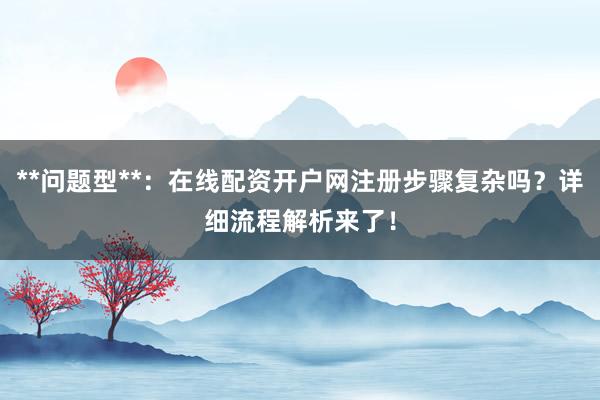 **问题型**：在线配资开户网注册步骤复杂吗？详细流程解析来了！