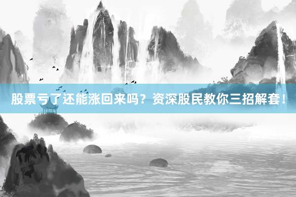 股票亏了还能涨回来吗？资深股民教你三招解套！