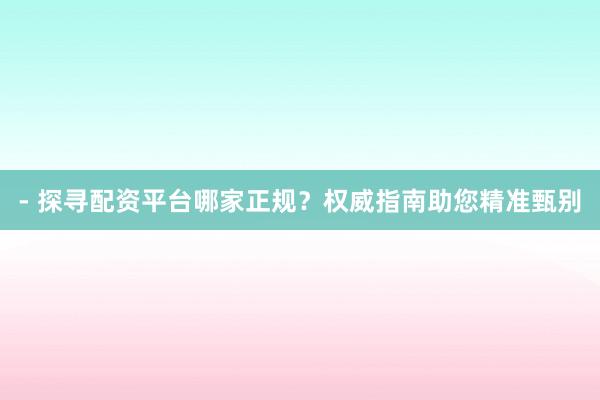 - 探寻配资平台哪家正规？权威指南助您精准甄别