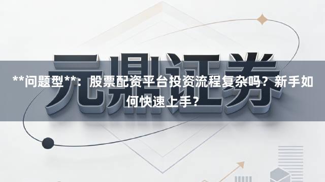 **问题型**：股票配资平台投资流程复杂吗？新手如何快速上手？