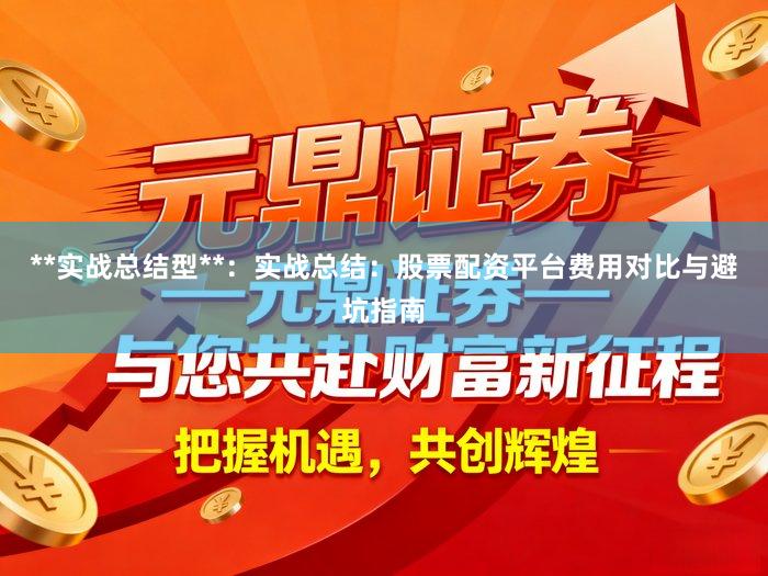**实战总结型**：实战总结：股票配资平台费用对比与避坑指南