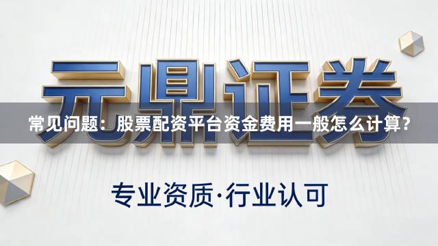 常见问题：股票配资平台资金费用一般怎么计算？